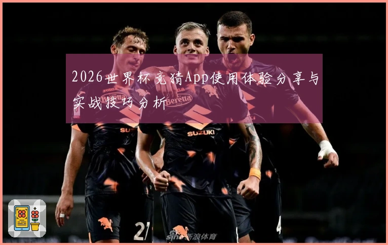 2026世界杯竞猜App使用体验分享与实战技巧分析