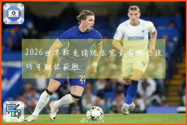 2026世界杯竞猜玩法究竟有哪些技巧可助你获胜
