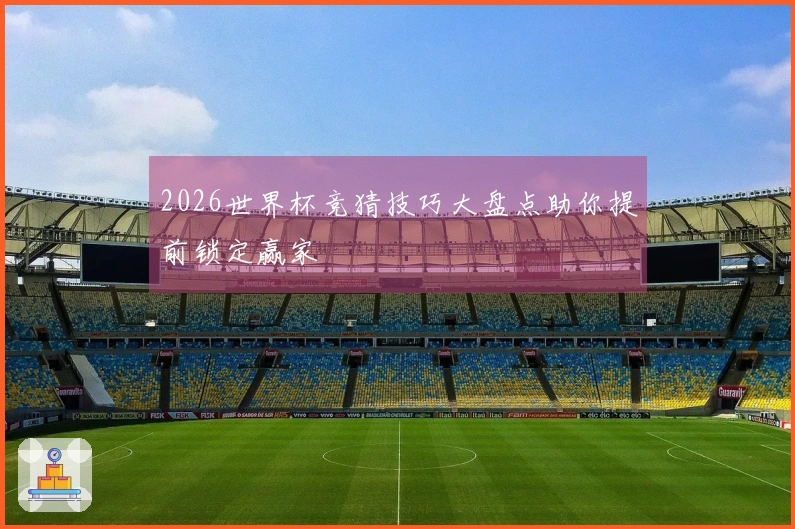 2026世界杯竞猜技巧大盘点助你提前锁定赢家