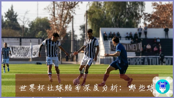 世界杯让球赔率深度分析：哪些球队更具胜算