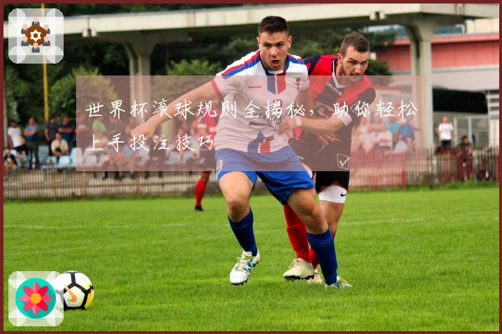 世界杯滚球规则全揭秘，助你轻松上手投注技巧