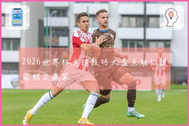 2026世界杯竞猜技巧大盘点助你提前锁定赢家