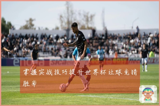 掌握实战技巧提升世界杯让球竞猜胜率