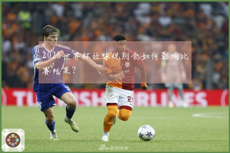2026世界杯让球规则会如何影响比赛结果？
