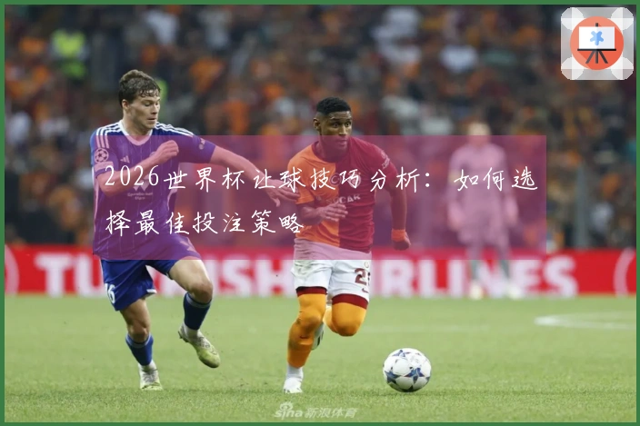 2026世界杯让球技巧分析：如何选择最佳投注策略