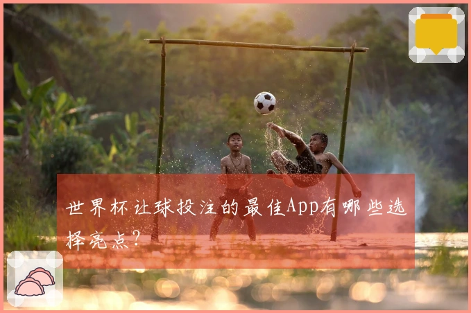 世界杯让球投注的最佳App有哪些选择亮点？