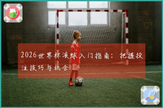 2026世界杯滚球入门指南：把握投注技巧与机会