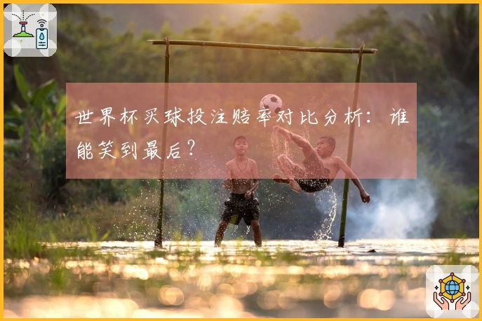 世界杯买球投注赔率对比分析：谁能笑到最后？