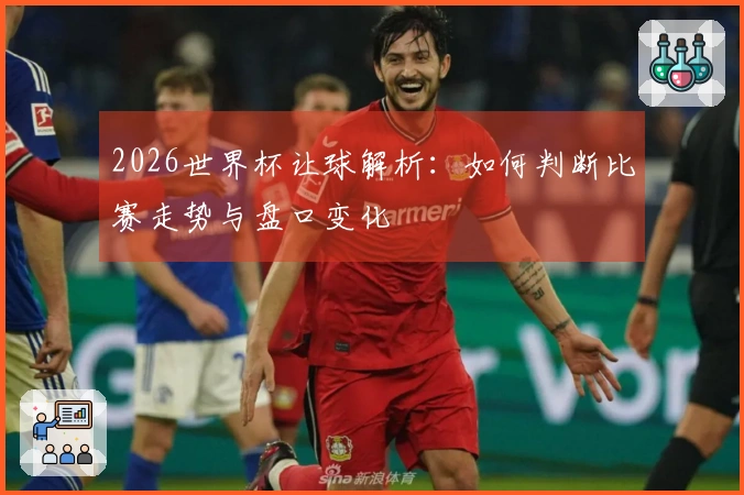 2026世界杯让球解析：如何判断比赛走势与盘口变化