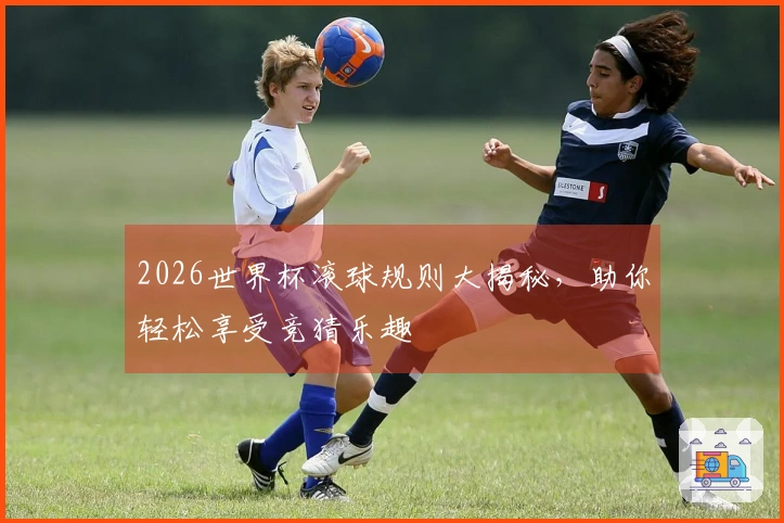 2026世界杯滚球规则大揭秘，助你轻松享受竞猜乐趣