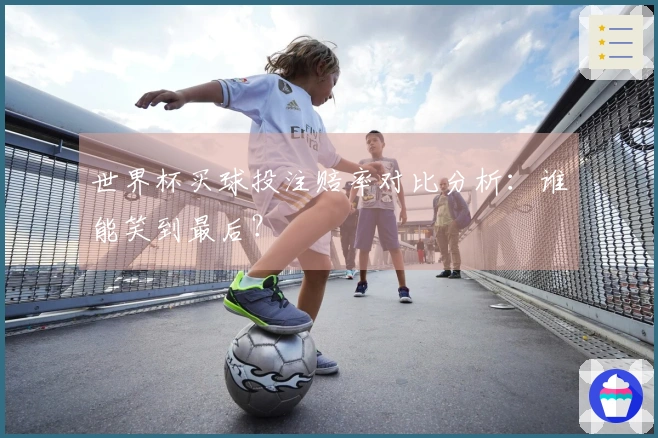 世界杯买球投注赔率对比分析：谁能笑到最后？