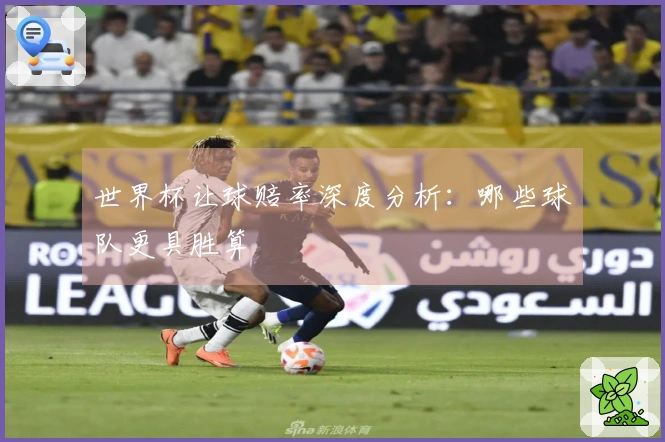 世界杯让球赔率深度分析：哪些球队更具胜算