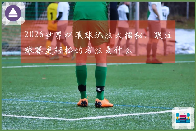 2026世界杯滚球玩法大揭秘，跟注球赛更轻松的方法是什么
