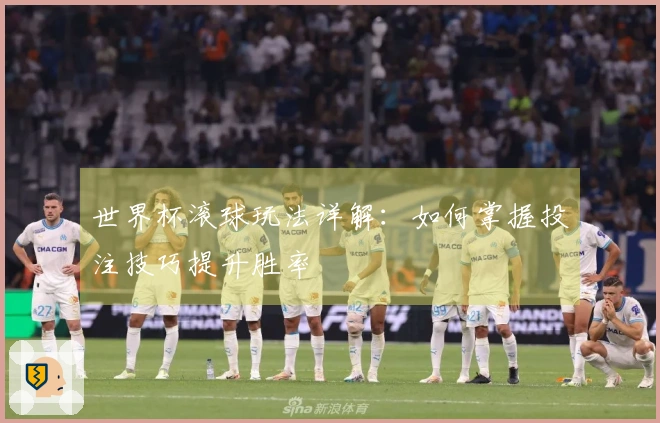 世界杯滚球玩法详解：如何掌握投注技巧提升胜率