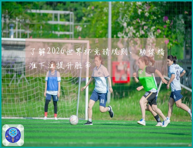 了解2026世界杯竞猜规则，助你精准下注提升胜率